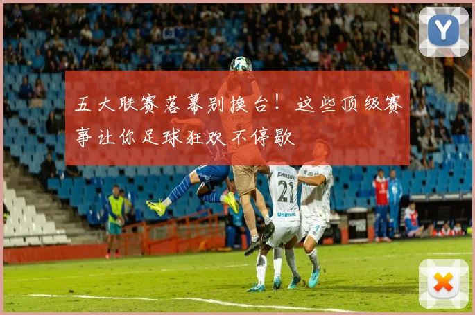 五大联赛落幕别换台！这些顶级赛事让你足球狂欢不停歇