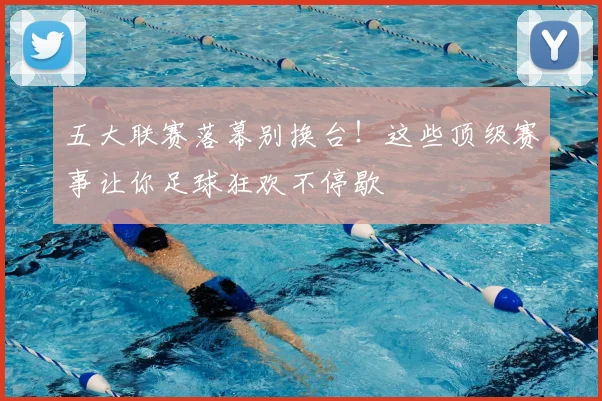 五大联赛落幕别换台！这些顶级赛事让你足球狂欢不停歇
