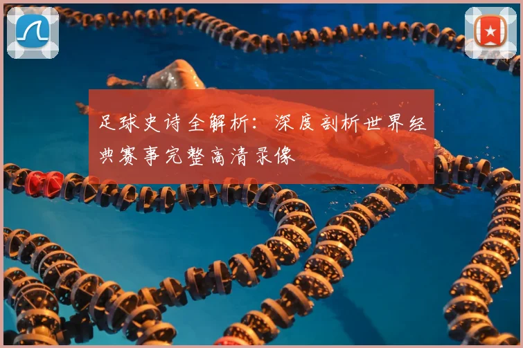 足球史诗全解析：深度剖析世界经典赛事完整高清录像