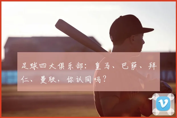 足球四大俱乐部：皇马、巴萨、拜仁、曼联，你认同吗？