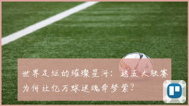 世界足坛的璀璨星河：这五大联赛为何让亿万球迷魂牵梦萦？