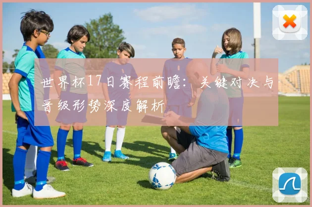 世界杯17日赛程前瞻：关键对决与晋级形势深度解析