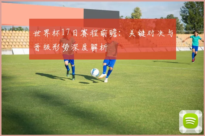 世界杯17日赛程前瞻：关键对决与晋级形势深度解析