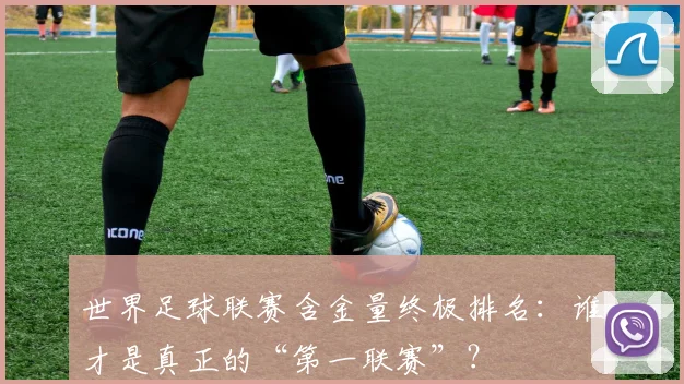 世界足球联赛含金量终极排名:谁才是真正的“第一联赛”?