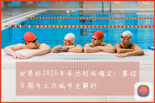 世界杯2026年举办时间确定：赛程日期与主办城市全解析