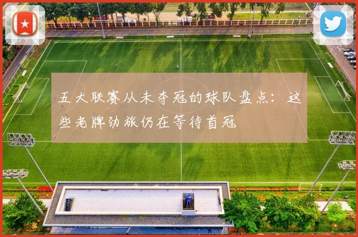 五大联赛从未夺冠的球队盘点：这些老牌劲旅仍在等待首冠