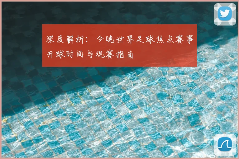 深度解析：今晚世界足球焦点赛事开球时间与观赛指南
