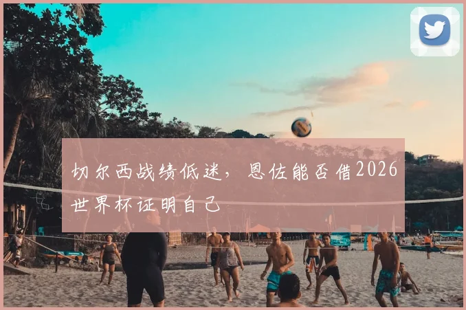 切尔西战绩低迷，恩佐能否借2026世界杯证明自己