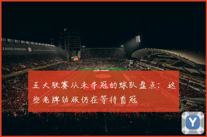 五大联赛从未夺冠的球队盘点：这些老牌劲旅仍在等待首冠